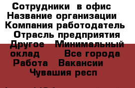 Сотрудники. в офис › Название организации ­ Компания-работодатель › Отрасль предприятия ­ Другое › Минимальный оклад ­ 1 - Все города Работа » Вакансии   . Чувашия респ.